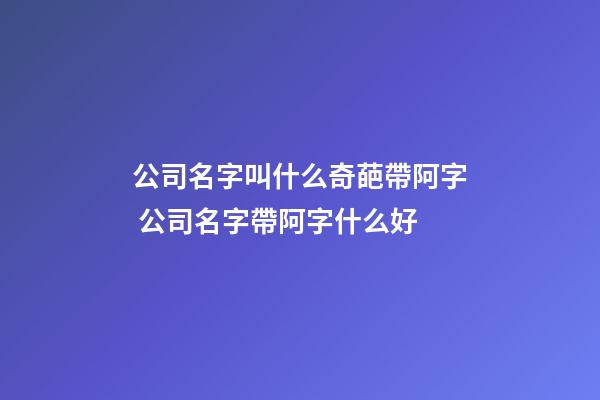 公司名字叫什么奇葩帶阿字 公司名字帶阿字什么好-第1張-公司起名-玄機(jī)派
